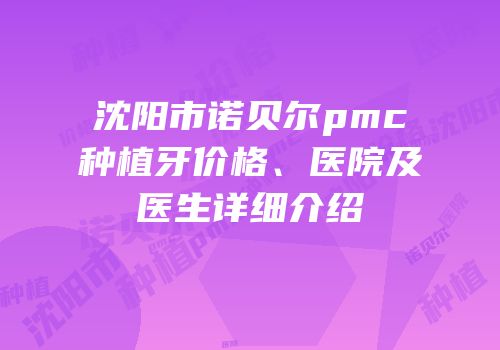 沈阳市诺贝尔pmc种植牙价格、医院及医生详细介绍