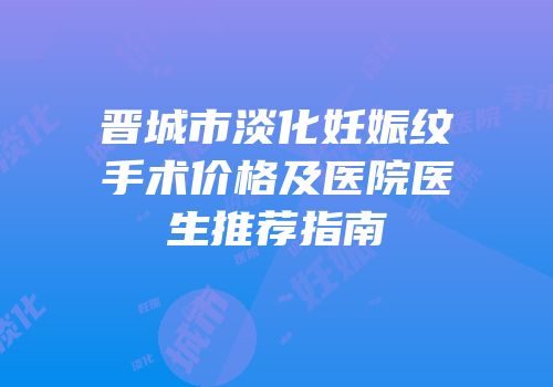 晋城市淡化妊娠纹手术价格及医院医生推荐指南