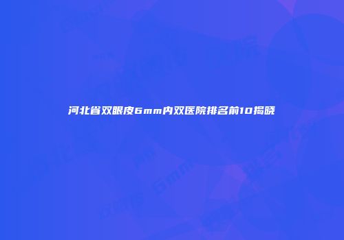 河北省双眼皮6mm内双医院排名前10揭晓