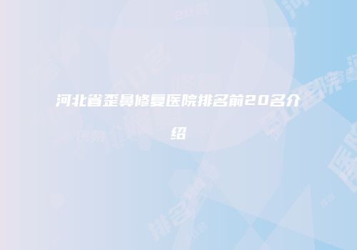 河北省歪鼻修复医院排名前20名介绍