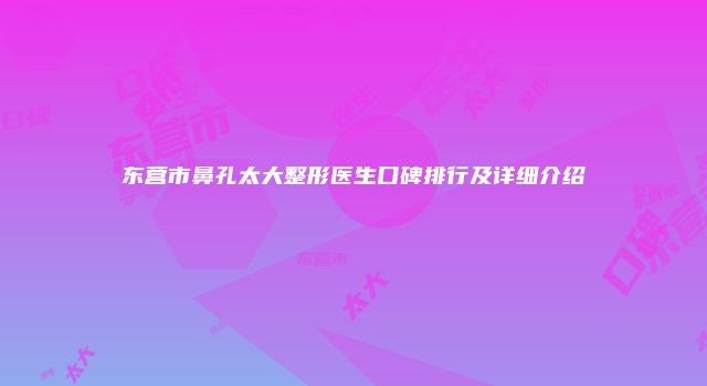 东营市鼻孔太大整形医生口碑排行及详细介绍