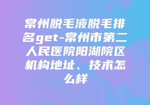 常州脱毛液脱毛排名get-常州市第二人民医院阳湖院区机构地址、技术怎么样