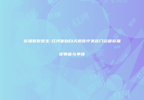 蔡瑞整形医生-红河蒙自白天鹅医疗美容门诊部蔡瑞医师谁与争锋