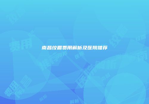 南昌纹眉费用解析及医院推荐
