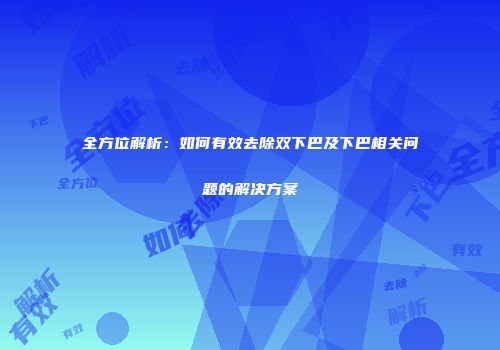 全方位解析：如何有效去除双下巴及下巴相关问题的解决方案