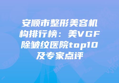 安顺市整形美容机构排行榜：美VGF除皱纹医院top10及专家点评