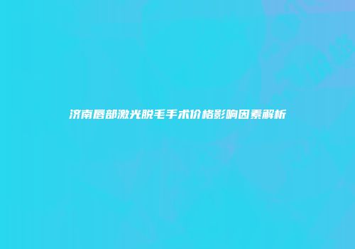 济南唇部激光脱毛手术价格影响因素解析