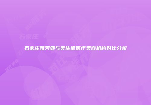 石家庄雅芳亚与美生堂医疗美容机构对比分析