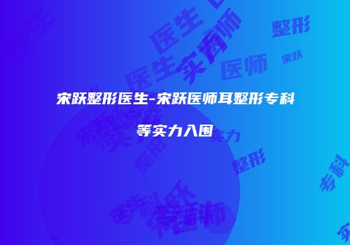 宋跃整形医生-宋跃医师耳整形专科等实力入围