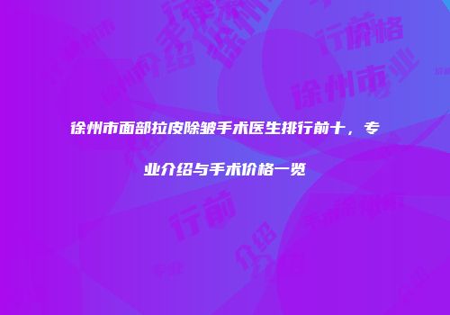徐州市面部拉皮除皱手术医生排行前十，专业介绍与手术价格一览