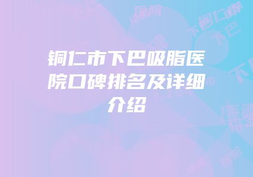 铜仁市下巴吸脂医院口碑排名及详细介绍
