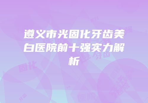 遵义市光固化牙齿美白医院前十强实力解析