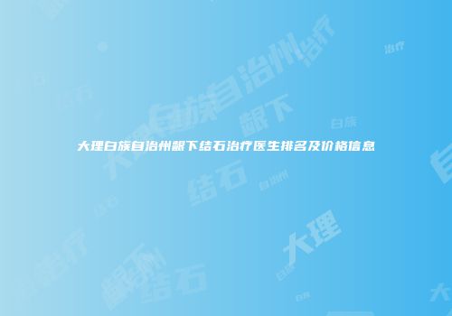 大理白族自治州龈下结石治疗医生排名及价格信息