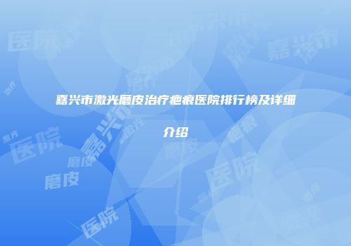 嘉兴市激光磨皮治疗疤痕医院排行榜及详细介绍