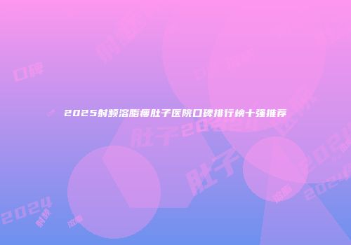 2025射频溶脂瘦肚子医院口碑排行榜十强推荐