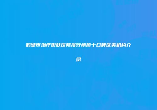 鹤壁市治疗嫩肤医院排行榜前十口碑医美机构介绍