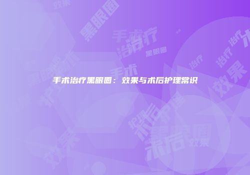 手术治疗黑眼圈：效果与术后护理常识