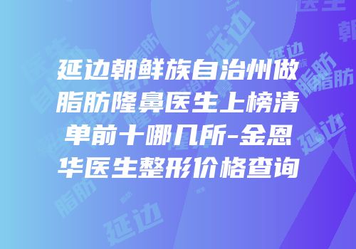 延边朝鲜族自治州做脂肪隆鼻医生上榜清单前十哪几所-金恩华医生整形价格查询