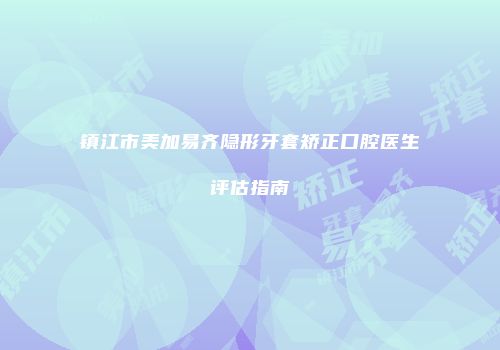 镇江市美加易齐隐形牙套矫正口腔医生评估指南