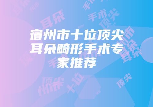 宿州市十位顶尖耳朵畸形手术专家推荐
