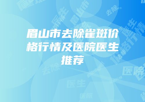 眉山市去除雀斑价格行情及医院医生推荐