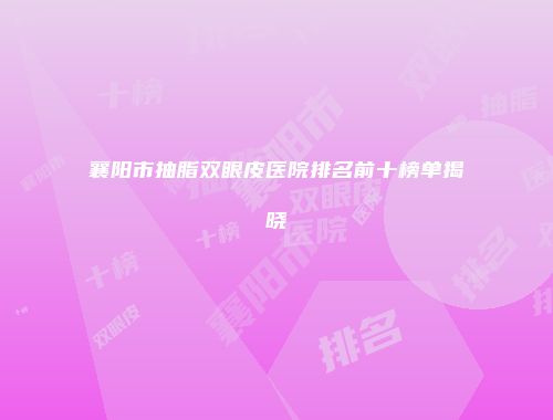 襄阳市抽脂双眼皮医院排名前十榜单揭晓