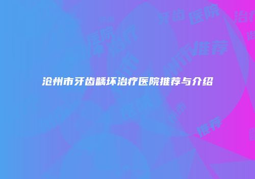 沧州市牙齿龋坏治疗医院推荐与介绍