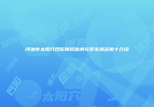 河池市太阳穴凹陷玻尿酸填充医生排名前十介绍