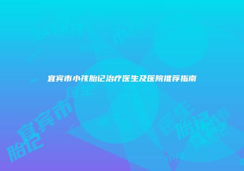 宜宾市小孩胎记治疗医生及医院推荐指南