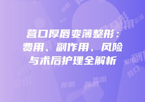 营口厚唇变薄整形：费用、副作用、风险与术后护理全解析