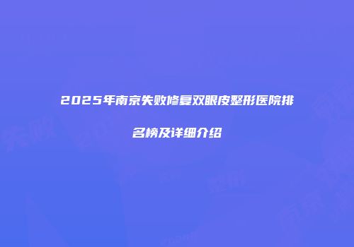 2025年南京失败修复双眼皮整形医院排名榜及详细介绍