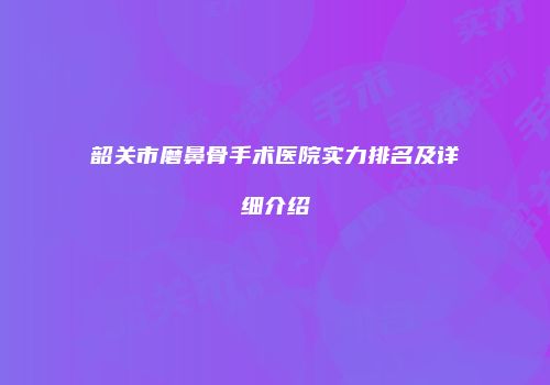 韶关市磨鼻骨手术医院实力排名及详细介绍