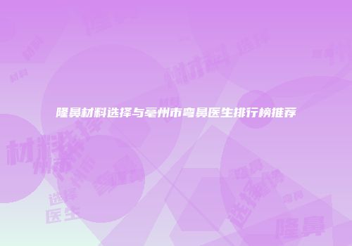 隆鼻材料选择与亳州市弯鼻医生排行榜推荐