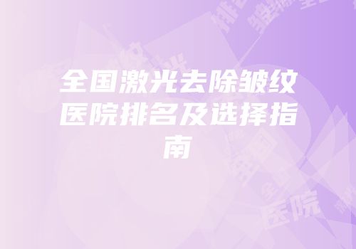 全国激光去除皱纹医院排名及选择指南