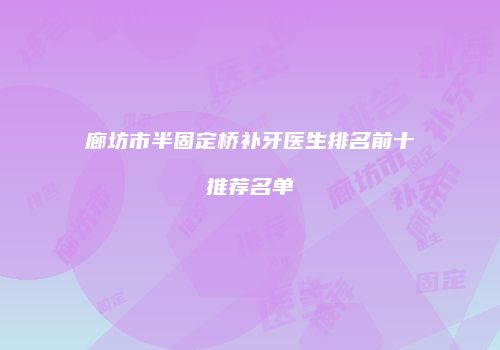 廊坊市半固定桥补牙医生排名前十推荐名单