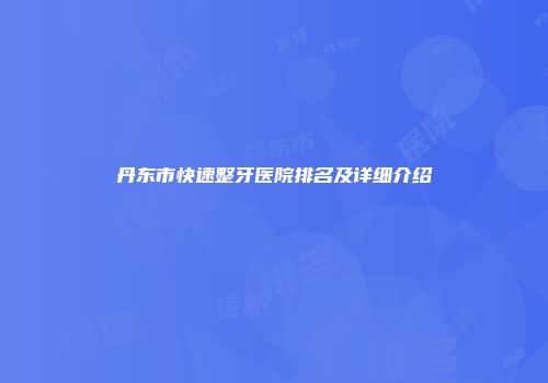 丹东市快速整牙医院排名及详细介绍