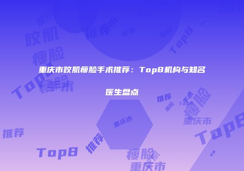 重庆市咬肌瘦脸手术推荐：Top8机构与知名医生盘点