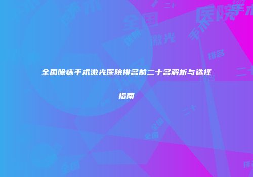全国除痣手术激光医院排名前二十名解析与选择指南