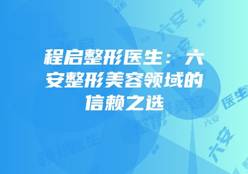 程启整形医生：六安整形美容领域的信赖之选