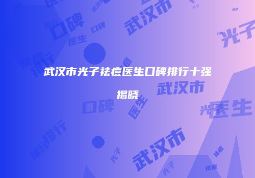武汉市光子祛痘医生口碑排行十强揭晓