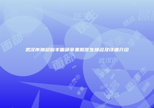 武汉市玻尿酸丰面部苹果肌医生排名及详细介绍