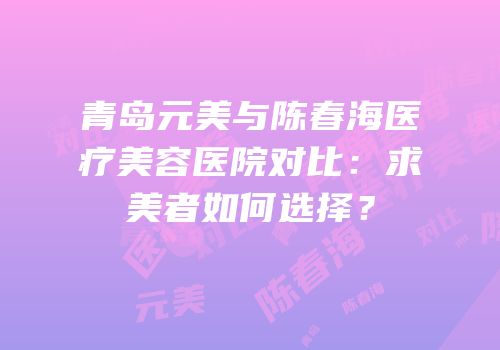 青岛元美与陈春海医疗美容医院对比：求美者如何选择？
