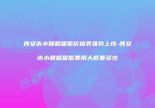 西安市小腿粗吸脂价格表强势上线-西安市小腿粗吸脂费用大概要多少