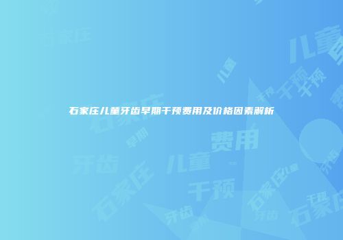 石家庄儿童牙齿早期干预费用及价格因素解析
