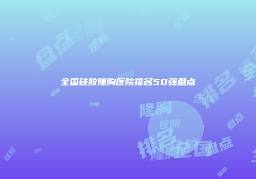 全国硅胶隆胸医院排名50强盘点