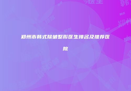 郑州市韩式除皱整形医生排名及推荐医院