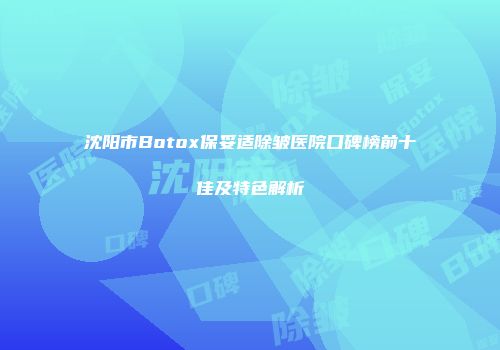 沈阳市Botox保妥适除皱医院口碑榜前十佳及特色解析