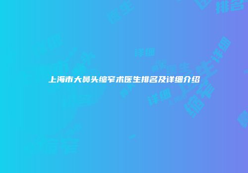上海市大鼻头缩窄术医生排名及详细介绍