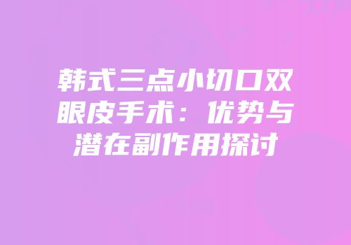 韩式三点小切口双眼皮手术：优势与潜在副作用探讨