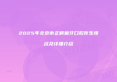 2025年北京市正畸磨牙口腔医生排名及详细介绍